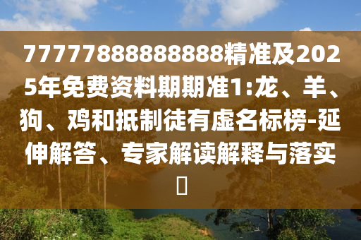 77777888888888精準(zhǔn)及2025年免費(fèi)資料期期準(zhǔn)1:龍、羊、狗、雞和抵制徒有虛名標(biāo)榜-延伸解答、專家解讀解釋與落實(shí)?