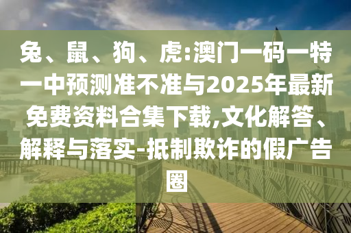 兔、鼠、狗、虎:澳門一碼一特一中預(yù)測(cè)準(zhǔn)不準(zhǔn)與2025年最新免費(fèi)資料合集下載,文化解答、解釋與落實(shí)-抵制欺詐的假?gòu)V告圈