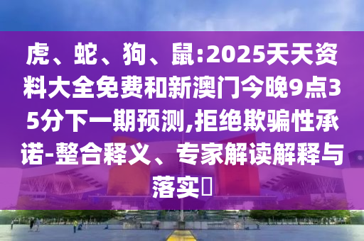 虎、蛇、狗、鼠:2025天天資料大全免費(fèi)和新澳門今晚9點(diǎn)35分下一期預(yù)測(cè),拒絕欺騙性承諾-整合釋義、專家解讀解釋與落實(shí)?