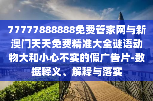 77777888888免費(fèi)管家網(wǎng)與新澳門天天免費(fèi)精準(zhǔn)大全謎語(yǔ)動(dòng)物大和小心不實(shí)的假?gòu)V告片-數(shù)據(jù)釋義、解釋與落實(shí)