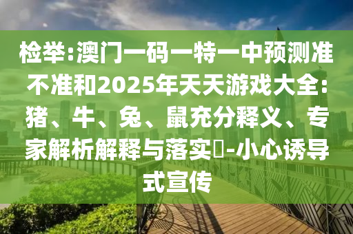 檢舉:澳門一碼一特一中預(yù)測(cè)準(zhǔn)不準(zhǔn)和2025年天天游戲大全:豬、牛、兔、鼠充分釋義、專家解析解釋與落實(shí)?-小心誘導(dǎo)式宣傳