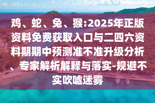 雞、蛇、兔、猴:2025年正版資料免費(fèi)獲取入口與二四六資料期期中預(yù)測(cè)準(zhǔn)不準(zhǔn)升級(jí)分析、專家解析解釋與落實(shí)-規(guī)避不實(shí)吹噓迷霧