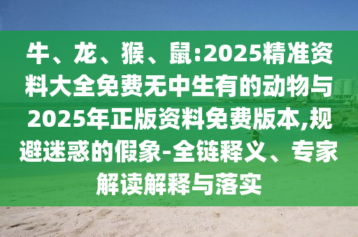 牛、龍、猴、鼠:2025精準(zhǔn)資料大全免費(fèi)無(wú)中生有的動(dòng)物與2025年正版資料免費(fèi)版本,規(guī)避迷惑的假象-全鏈釋義、專家解讀解釋與落實(shí)