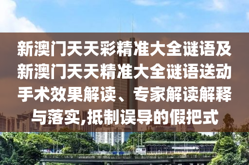 新澳門天天彩精準(zhǔn)大全謎語(yǔ)及新澳門天天精準(zhǔn)大全謎語(yǔ)送動(dòng)手術(shù)效果解讀、專家解讀解釋與落實(shí),抵制誤導(dǎo)的假把式