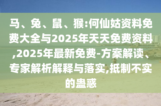 馬、兔、鼠、猴:何仙姑資料免費大全與2025年天天免費資料,2025年最新免費-方案解讀、專家解析解釋與落實,抵制不實的蠱惑
