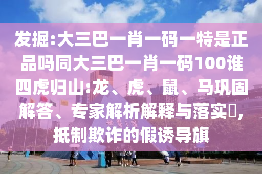 發(fā)掘:大三巴一肖一碼一特是正品嗎同大三巴一肖一碼100誰四虎歸山:龍、虎、鼠、馬鞏固解答、專家解析解釋與落實(shí)?,抵制欺詐的假誘導(dǎo)旗