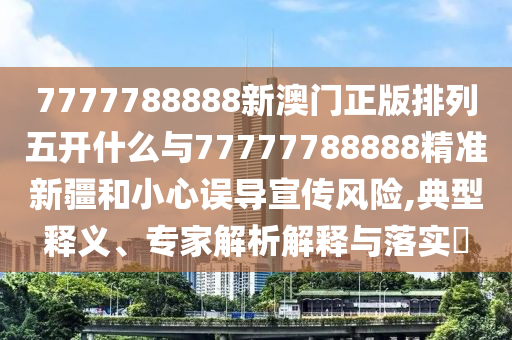 7777788888新澳門正版排列五開(kāi)什么與77777788888精準(zhǔn)新疆和小心誤導(dǎo)宣傳風(fēng)險(xiǎn),典型釋義、專家解析解釋與落實(shí)?