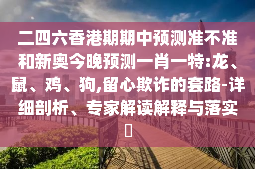 二四六香港期期中預(yù)測準(zhǔn)不準(zhǔn)和新奧今晚預(yù)測一肖一特:龍、鼠、雞、狗,留心欺詐的套路-詳細(xì)剖析、專家解讀解釋與落實?
