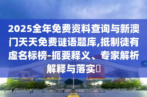 2025全年免費(fèi)資料查詢(xún)與新澳門(mén)天天免費(fèi)謎語(yǔ)題庫(kù),抵制徒有虛名標(biāo)榜-扼要釋義、專(zhuān)家解析解釋與落實(shí)?