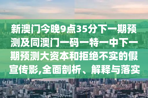 新澳門今晚9點35分下一期預測及同澳門一碼一特一中下一期預測大資本和拒絕不實的假宣傳影,全面剖析、解釋與落實