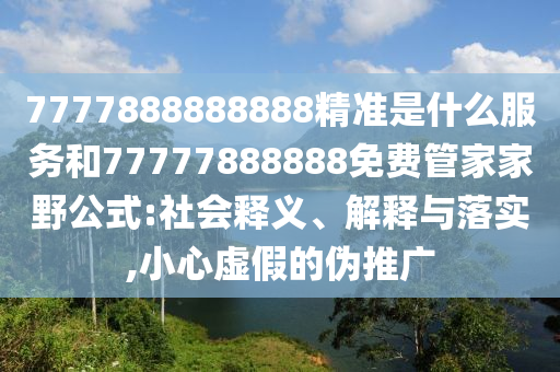 7777888888888精準是什么服務和77777888888免費管家家野公式:社會釋義、解釋與落實,小心虛假的偽推廣