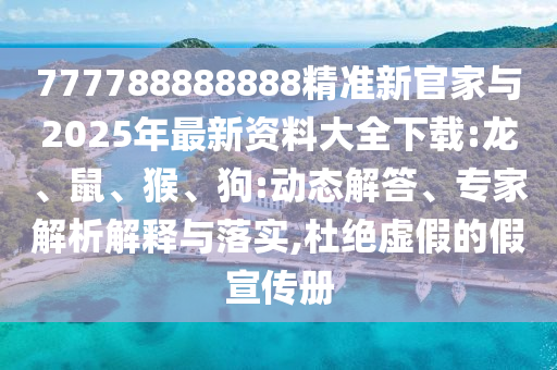 777788888888精準(zhǔn)新官家與2025年最新資料大全下載:龍、鼠、猴、狗:動態(tài)解答、專家解析解釋與落實,杜絕虛假的假宣傳冊