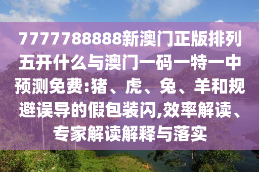 7777788888新澳門正版排列五開什么與澳門一碼一特一中預測免費:豬、虎、兔、羊和規(guī)避誤導的假包裝閃,效率解讀、專家解讀解釋與落實