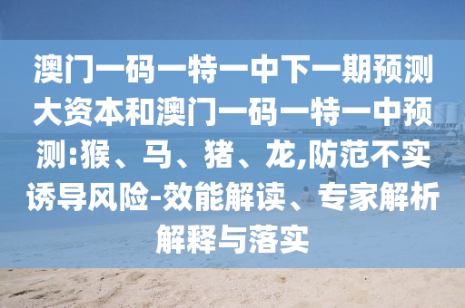 澳門一碼一特一中下一期預(yù)測大資本和澳門一碼一特一中預(yù)測:猴、馬、豬、龍,防范不實誘導(dǎo)風(fēng)險-效能解讀、專家解析解釋與落實