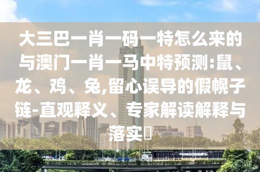 大三巴一肖一碼一特怎么來的與澳門一肖一馬中特預(yù)測:鼠、龍、雞、兔,留心誤導(dǎo)的假幌子鏈-直觀釋義、專家解讀解釋與落實?