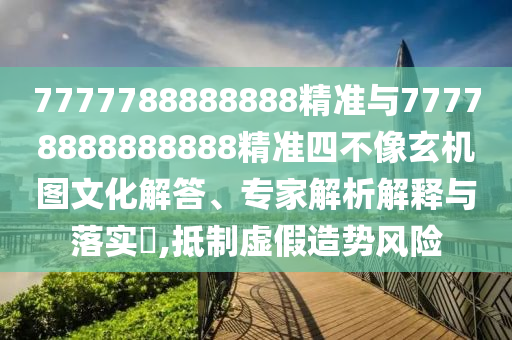 7777788888888精準(zhǔn)與77778888888888精準(zhǔn)四不像玄機(jī)圖文化解答、專家解析解釋與落實(shí)?,抵制虛假造勢(shì)風(fēng)險(xiǎn)
