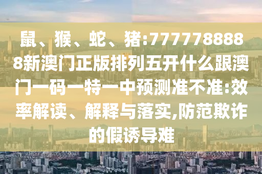 鼠、猴、蛇、豬:7777788888新澳門正版排列五開什么跟澳門一碼一特一中預(yù)測(cè)準(zhǔn)不準(zhǔn):效率解讀、解釋與落實(shí),防范欺詐的假誘導(dǎo)難