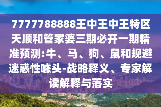 7777788888王中王中王特區(qū)天順和管家婆三期必開一期精準(zhǔn)預(yù)測:牛、馬、狗、鼠和規(guī)避迷惑性噱頭-戰(zhàn)略釋義、專家解讀解釋與落實