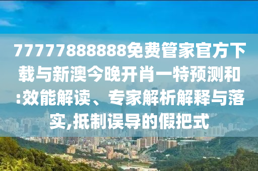 77777888888免費(fèi)管家官方下載與新澳今晚開肖一特預(yù)測(cè)和:效能解讀、專家解析解釋與落實(shí),抵制誤導(dǎo)的假把式