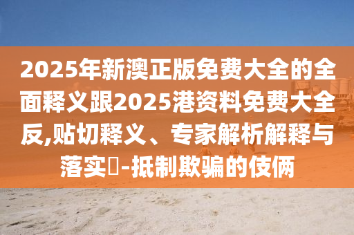 2025年新澳正版免費大全的全面釋義跟2025港資料免費大全反,貼切釋義、專家解析解釋與落實?-抵制欺騙的伎倆