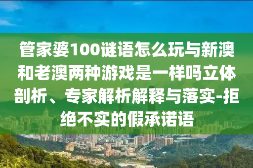 管家婆100謎語怎么玩與新澳和老澳兩種游戲是一樣嗎立體剖析、專家解析解釋與落實-拒絕不實的假承諾語