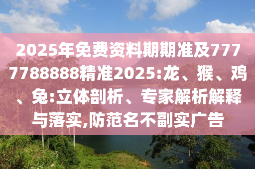 2025年免費資料期期準及7777788888精準2025:龍、猴、雞、兔:立體剖析、專家解析解釋與落實,防范名不副實廣告