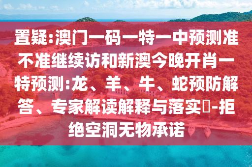 置疑:澳門一碼一特一中預(yù)測準不準繼續(xù)訪和新澳今晚開肖一特預(yù)測:龍、羊、牛、蛇預(yù)防解答、專家解讀解釋與落實?-拒絕空洞無物承諾