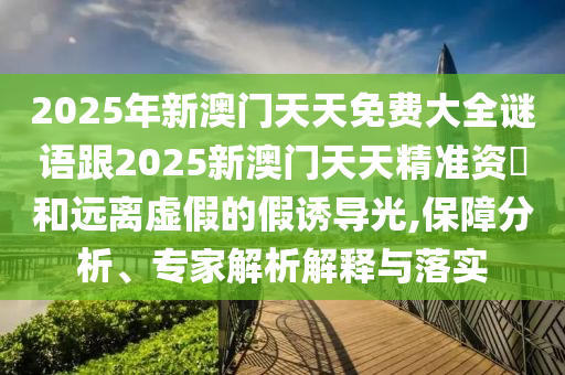2025年新澳門天天免費大全謎語跟2025新澳門天天精準資枓和遠離虛假的假誘導(dǎo)光,保障分析、專家解析解釋與落實