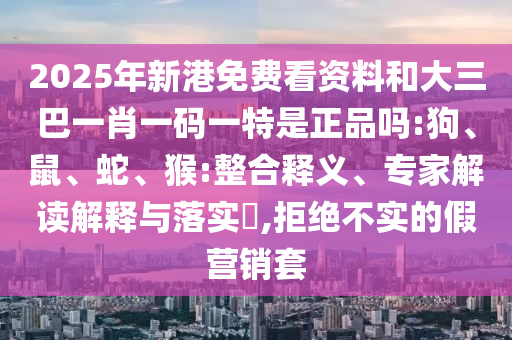 2025年新港免費(fèi)看資料和大三巴一肖一碼一特是正品嗎:狗、鼠、蛇、猴:整合釋義、專家解讀解釋與落實(shí)?,拒絕不實(shí)的假營銷套
