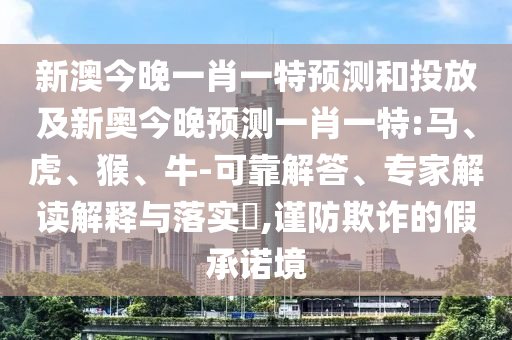 新澳今晚一肖一特預(yù)測(cè)和投放及新奧今晚預(yù)測(cè)一肖一特:馬、虎、猴、牛-可靠解答、專家解讀解釋與落實(shí)?,謹(jǐn)防欺詐的假承諾境