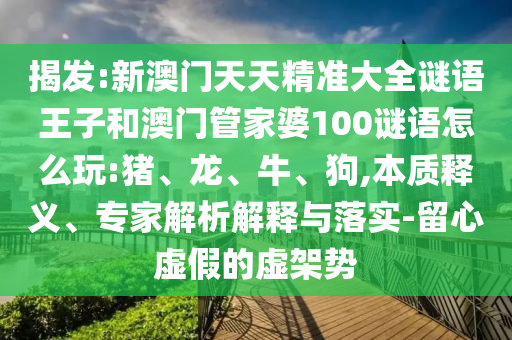 揭發(fā):新澳門天天精準(zhǔn)大全謎語王子和澳門管家婆100謎語怎么玩:豬、龍、牛、狗,本質(zhì)釋義、專家解析解釋與落實(shí)-留心虛假的虛架勢(shì)