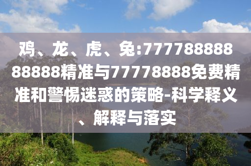雞、龍、虎、兔:77778888888888精準(zhǔn)與77778888免費(fèi)精準(zhǔn)和警惕迷惑的策略-科學(xué)釋義、解釋與落實(shí)