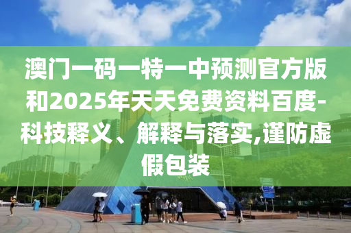 澳門一碼一特一中預(yù)測官方版和2025年天天免費資料百度-科技釋義、解釋與落實,謹(jǐn)防虛假包裝
