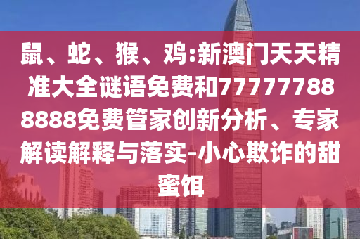 鼠、蛇、猴、雞:新澳門天天精準(zhǔn)大全謎語免費和777777888888免費管家創(chuàng)新分析、專家解讀解釋與落實-小心欺詐的甜蜜餌