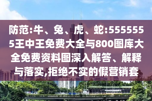 防范:牛、兔、虎、蛇:5555555王中王免費(fèi)大全與800圖庫大全免費(fèi)資料圖深入解答、解釋與落實(shí),拒絕不實(shí)的假營銷套