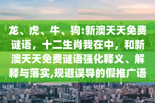 龍、虎、牛、狗:新澳天天免費(fèi)謎語，十二生肖我在中，和新澳天天免費(fèi)謎語強(qiáng)化釋義、解釋與落實(shí),規(guī)避誤導(dǎo)的假推廣語