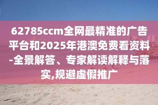 62785ccm全網(wǎng)最精準的廣告平臺和2025年港澳免費看資料-全景解答、專家解讀解釋與落實,規(guī)避虛假推廣