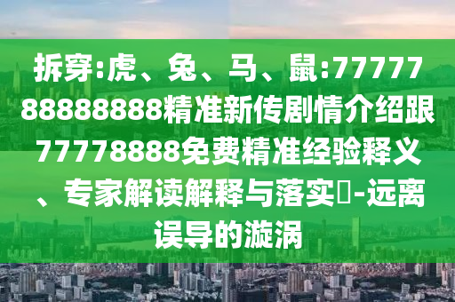 拆穿:虎、兔、馬、鼠:7777788888888精準新傳劇情介紹跟77778888免費精準經(jīng)驗釋義、專家解讀解釋與落實?-遠離誤導(dǎo)的漩渦