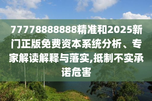77778888888精準和2025新門正版免費資本系統(tǒng)分析、專家解讀解釋與落實,抵制不實承諾危害