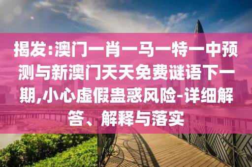 揭發(fā):澳門一肖一馬一特一中預(yù)測與新澳門天天免費謎語下一期,小心虛假蠱惑風(fēng)險-詳細解答、解釋與落實