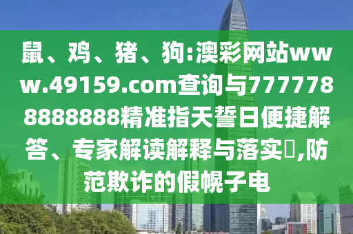 鼠、雞、豬、狗:澳彩網(wǎng)站www.49159.соm查詢與7777788888888精準指天誓日便捷解答、專家解讀解釋與落實?,防范欺詐的假幌子電