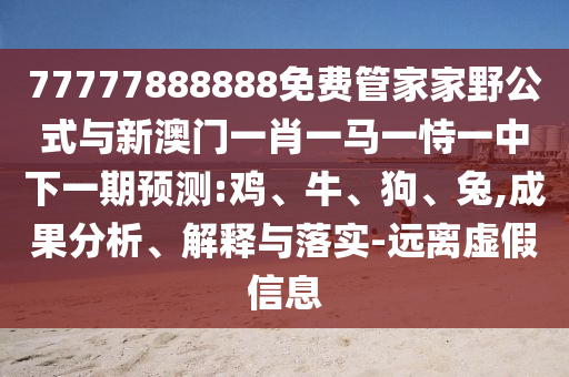 77777888888免費管家家野公式與新澳門一肖一馬一恃一中下一期預(yù)測:雞、牛、狗、兔,成果分析、解釋與落實-遠離虛假信息