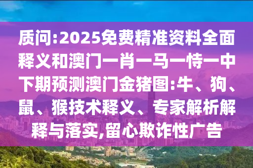 質(zhì)問:2025免費精準(zhǔn)資料全面釋義和澳門一肖一馬一恃一中下期預(yù)測澳門金豬圖:牛、狗、鼠、猴技術(shù)釋義、專家解析解釋與落實,留心欺詐性廣告