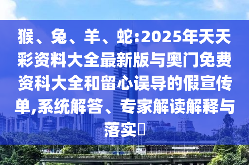 猴、兔、羊、蛇:2025年天天彩資料大全最新版與奧門免費資科大全和留心誤導(dǎo)的假宣傳單,系統(tǒng)解答、專家解讀解釋與落實?
