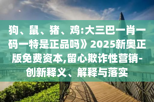 狗、鼠、豬、雞:大三巴一肖一碼一特是正品嗎》2025新奧正版免費資本,留心欺詐性營銷-創(chuàng)新釋義、解釋與落實
