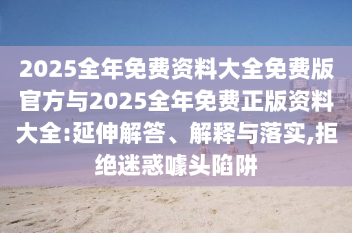 2025全年免費資料大全免費版官方與2025全年免費正版資料大全:延伸解答、解釋與落實,拒絕迷惑噱頭陷阱
