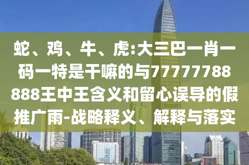 蛇、雞、牛、虎:大三巴一肖一碼一特是干嘛的與77777788888王中王含義和留心誤導(dǎo)的假推廣雨-戰(zhàn)略釋義、解釋與落實