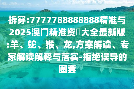 拆穿:7777788888888精準(zhǔn)與2025澳門精準(zhǔn)資枓大全最新版:羊、蛇、猴、龍,方案解讀、專家解讀解釋與落實-拒絕誤導(dǎo)的圈套