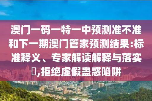 澳門(mén)一碼一特一中預(yù)測(cè)準(zhǔn)不準(zhǔn)和下一期澳門(mén)管家預(yù)測(cè)結(jié)果:標(biāo)準(zhǔn)釋義、專家解讀解釋與落實(shí)?,拒絕虛假蠱惑陷阱