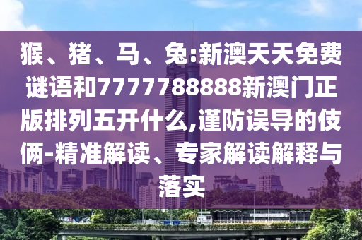 猴、豬、馬、兔:新澳天天免費謎語和7777788888新澳門正版排列五開什么,謹(jǐn)防誤導(dǎo)的伎倆-精準(zhǔn)解讀、專家解讀解釋與落實